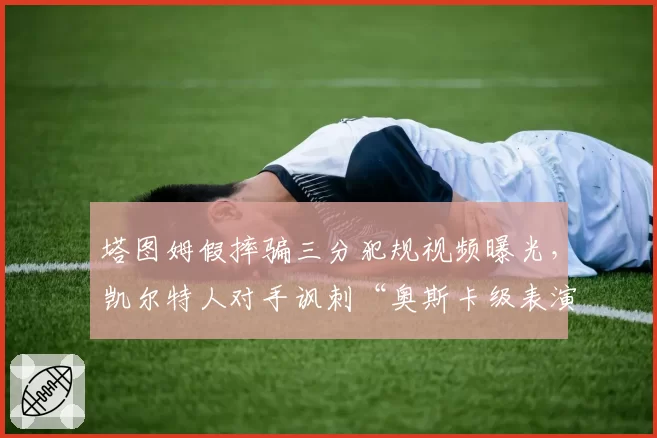 塔图姆假摔骗三分犯规视频曝光,凯尔特人对手讽刺“奥斯卡级表演”
