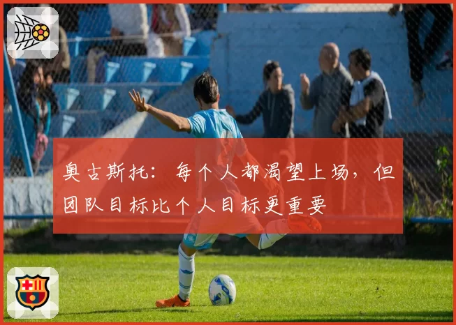 奥古斯托：每个人都渴望上场，但团队目标比个人目标更重要