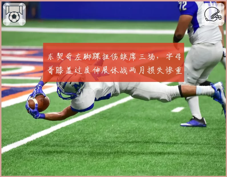 东契奇左脚踝扭伤缺席三场，字母哥膝盖过度伸展休战两月损失惨重