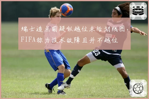 瑞士造点前疑似越位未给划线图,FIFA称为技术故障且并不越位