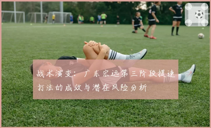 战术演变：广东宏远第三阶段提速打法的成效与潜在风险分析