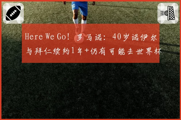 Here We Go！罗马诺：40岁诺伊尔与拜仁续约1年+仍有可能去世界杯