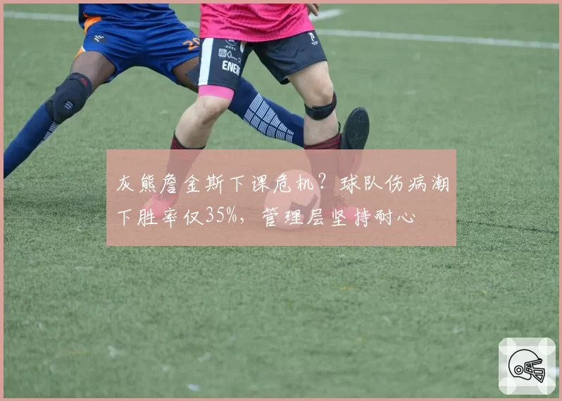 灰熊詹金斯下课危机？球队伤病潮下胜率仅35%，管理层坚持耐心
