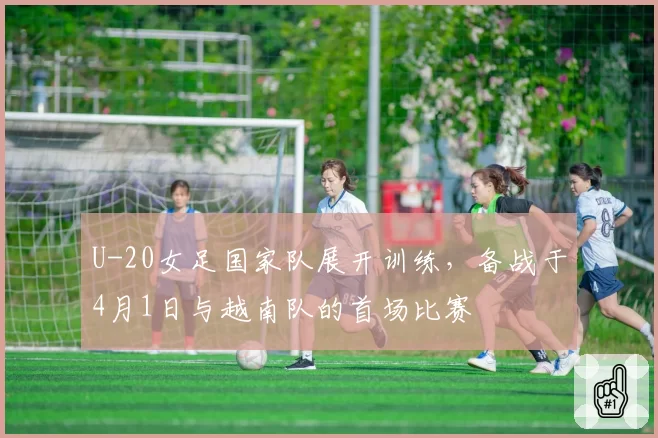 U-20女足国家队展开训练,备战于4月1日与越南队的首场比赛