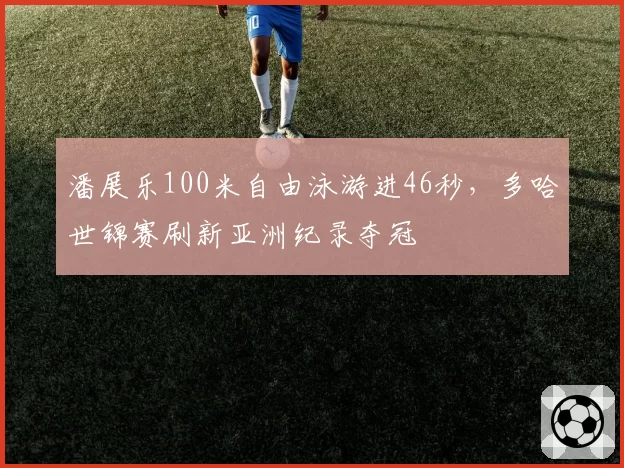 潘展乐100米自由泳游进46秒，多哈世锦赛刷新亚洲纪录夺冠