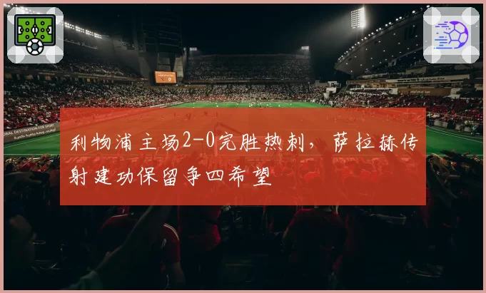 利物浦主场2-0完胜热刺，萨拉赫传射建功保留争四希望