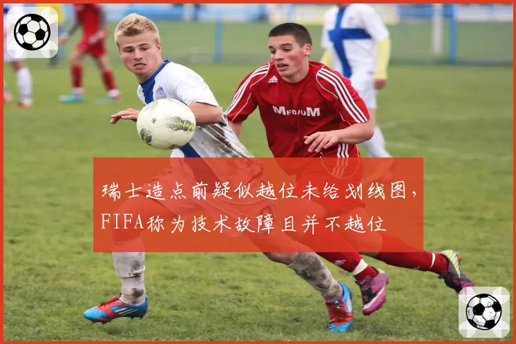 瑞士造点前疑似越位未给划线图,FIFA称为技术故障且并不越位