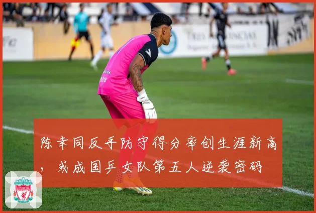 陈幸同反手防守得分率创生涯新高，或成国乒女队第五人逆袭密码