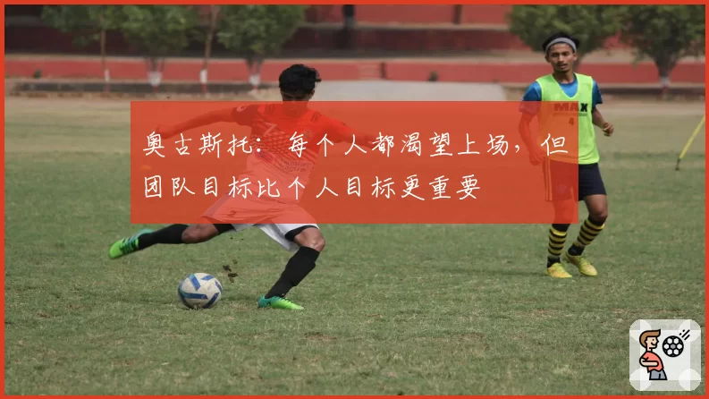 奥古斯托：每个人都渴望上场，但团队目标比个人目标更重要