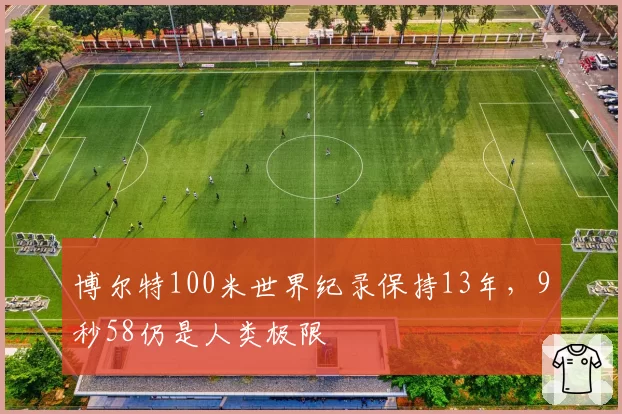 博尔特100米世界纪录保持13年，9秒58仍是人类极限