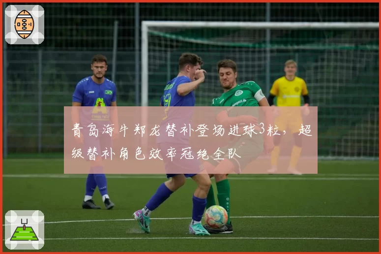 青岛海牛郑龙替补登场进球3粒，超级替补角色效率冠绝全队