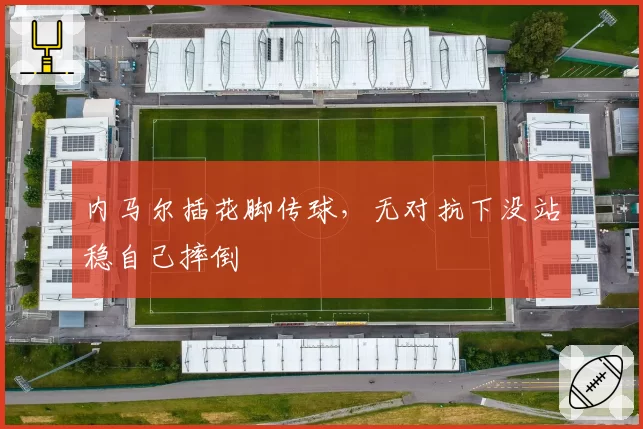 内马尔插花脚传球，无对抗下没站稳自己摔倒