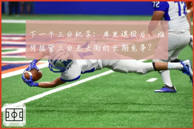 下一个三分纪录：库里退役后，谁将接管三分王头衔的长期竞争？