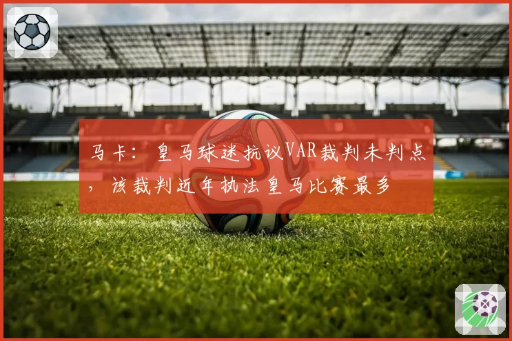 马卡:皇马球迷抗议VAR裁判未判点,该裁判近年执法皇马比赛最多