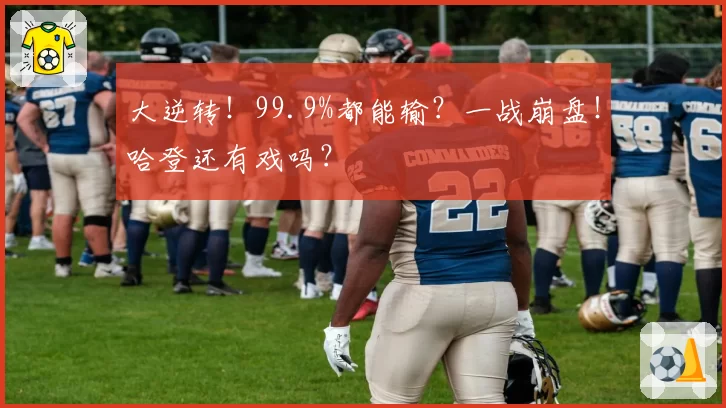 大逆转!99.9%都能输?一战崩盘!哈登还有戏吗?
