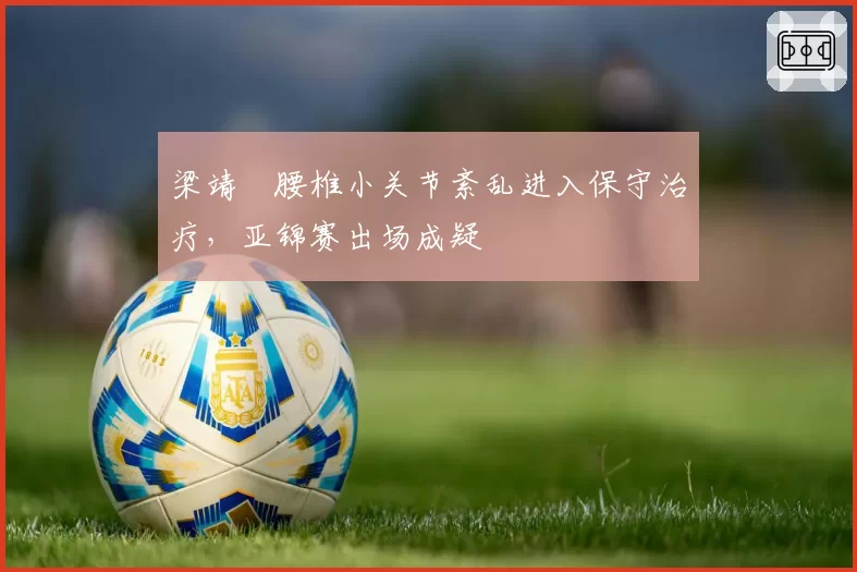 梁靖崑腰椎小关节紊乱进入保守治疗，亚锦赛出场成疑