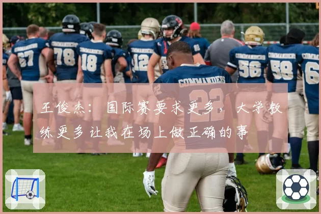 王俊杰:国际赛要求更多,大学教练更多让我在场上做正确的事
