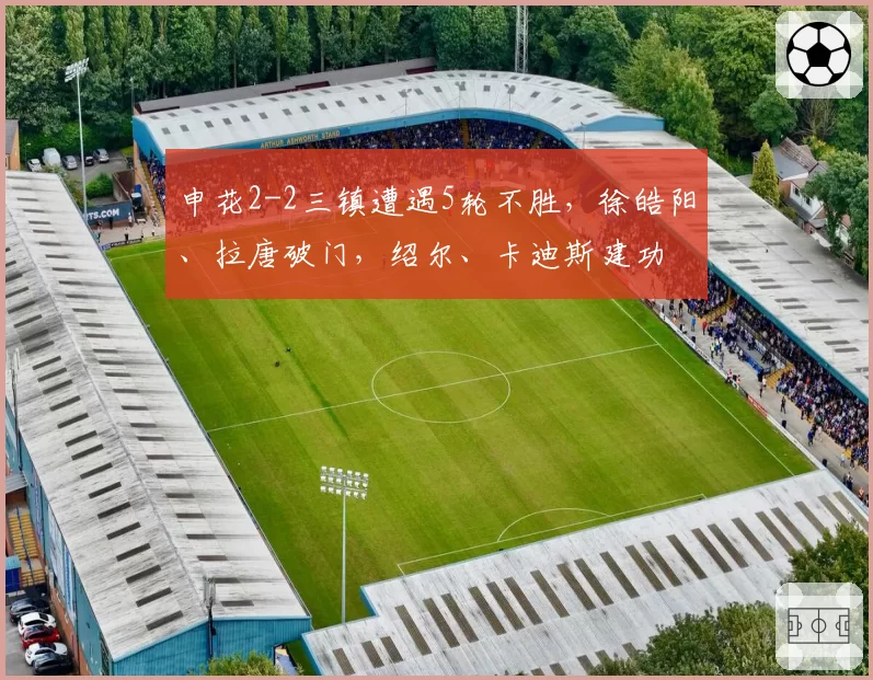 申花2-2三镇遭遇5轮不胜，徐皓阳、拉唐破门，绍尔、卡迪斯建功