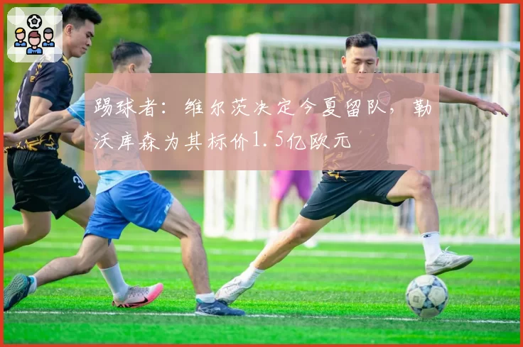 踢球者:维尔茨决定今夏留队,勒沃库森为其标价1.5亿欧元
