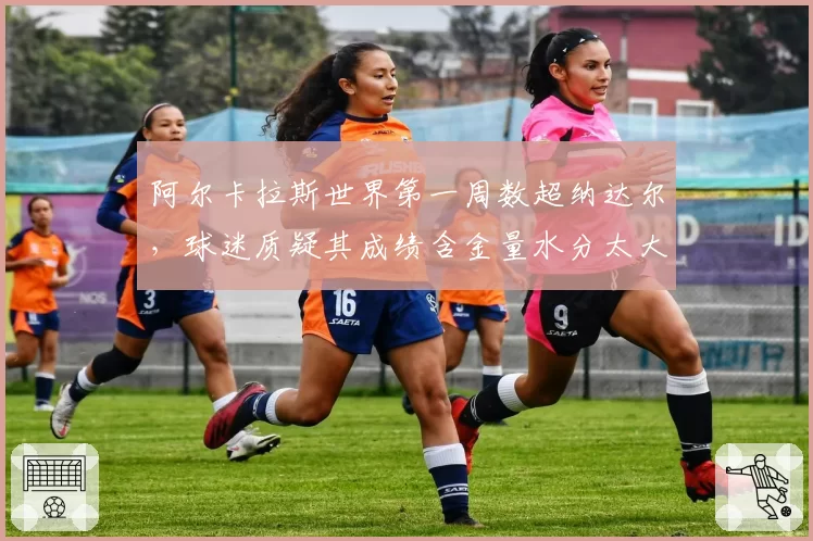 阿尔卡拉斯世界第一周数超纳达尔,球迷质疑其成绩含金量水分太大
