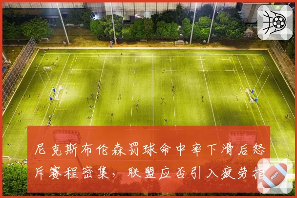 尼克斯布伦森罚球命中率下滑后怒斥赛程密集，联盟应否引入疲劳指数规则