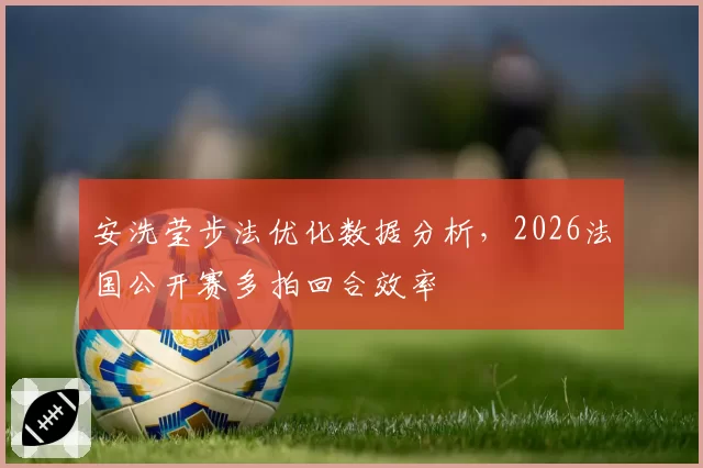 安洗莹步法优化数据分析，2026法国公开赛多拍回合效率