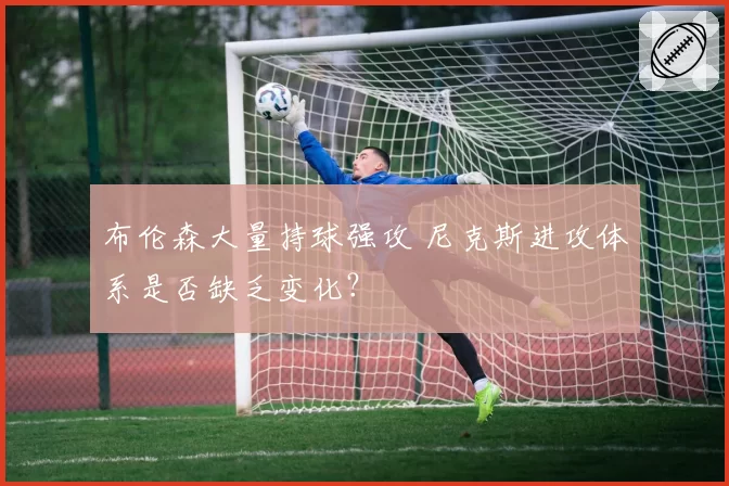 布伦森大量持球强攻 尼克斯进攻体系是否缺乏变化？